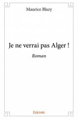 Je Ne Verrai Pas Alger ! par Maurice Blazy