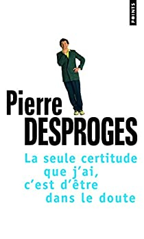 La seule certitude que j'ai, c'est d'tre dans le doute par Pierre Desproges